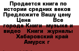 Продается книга по истории средних веков. Предложите Вашу цену! › Цена ­ 5 000 - Все города Книги, музыка и видео » Книги, журналы   . Хабаровский край,Амурск г.